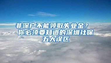 非深戶不能領(lǐng)取失業(yè)金？ 你必須要知道的深圳社保五大誤區(qū)