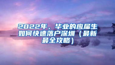 2022年，畢業(yè)的應(yīng)屆生如何快速落戶深圳（最新最全攻略）