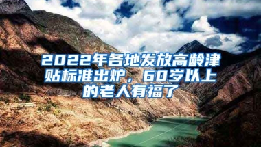 2022年各地發(fā)放高齡津貼標(biāo)準(zhǔn)出爐，60歲以上的老人有福了