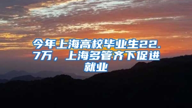 今年上海高校畢業(yè)生22.7萬(wàn)，上海多管齊下促進(jìn)就業(yè)