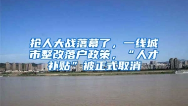 搶人大戰(zhàn)落幕了，一線城市整改落戶政策，“人才補貼”被正式取消