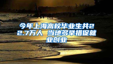 今年上海高校畢業(yè)生共22.7萬(wàn)人 當(dāng)?shù)囟嗯e措促就業(yè)創(chuàng)業(yè)