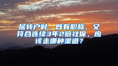 居轉(zhuǎn)戶時(shí)，既有職稱，又符合連續(xù)3年2倍社保，應(yīng)該走哪種渠道？