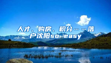 人才、購(gòu)房、積分……落戶沈陽(yáng)so easy