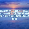 16位博士“落戶”重慶！2022年“百萬英才興重慶”博士渝行周首場活動啟幕