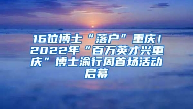 16位博士“落戶”重慶！2022年“百萬英才興重慶”博士渝行周首場活動啟幕