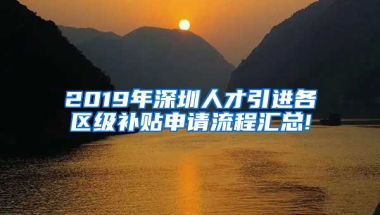 2019年深圳人才引進(jìn)各區(qū)級(jí)補(bǔ)貼申請流程匯總!