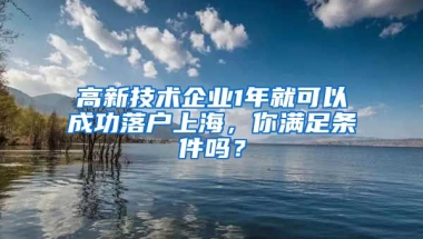 高新技術(shù)企業(yè)1年就可以成功落戶上海，你滿足條件嗎？