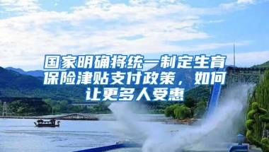 國(guó)家明確將統(tǒng)一制定生育保險(xiǎn)津貼支付政策，如何讓更多人受惠