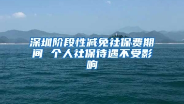 深圳階段性減免社保費期間 個人社保待遇不受影響