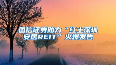 國(guó)信證券助力“紅土深圳安居REIT”火爆發(fā)售