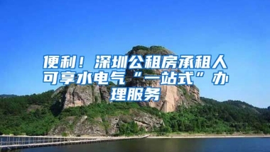 便利！深圳公租房承租人可享水電氣“一站式”辦理服務(wù)