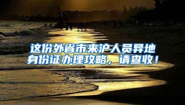 這份外省市來滬人員異地身份證辦理攻略，請查收！