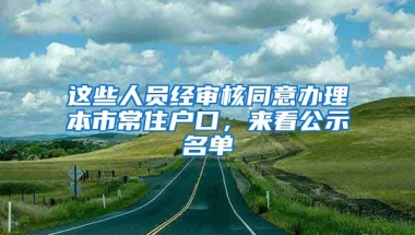 這些人員經(jīng)審核同意辦理本市常住戶口，來(lái)看公示名單