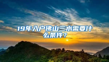 19年入戶佛山三水需要什么條件？