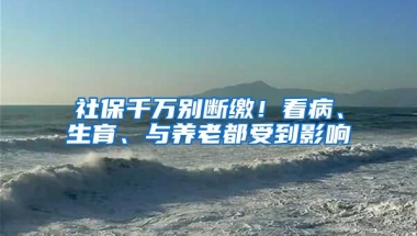 社保千萬別斷繳！看病、生育、與養(yǎng)老都受到影響