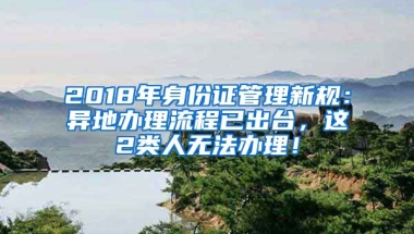 2018年身份證管理新規(guī)：異地辦理流程已出臺，這2類人無法辦理！