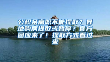 公積金離職不能提??？異地購(gòu)房提取或暫停？官方回應(yīng)來(lái)了！提取方式看過(guò)來(lái)