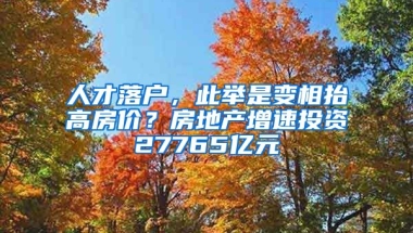 人才落戶，此舉是變相抬高房價(jià)？房地產(chǎn)增速投資27765億元