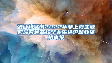 張江科學城2022年非上海生源應屆普通高校畢業(yè)生進滬就業(yè)資格申報