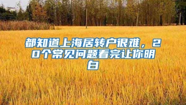 都知道上海居轉(zhuǎn)戶很難，20個(gè)常見問題看完讓你明白