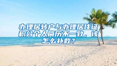 辦理居轉(zhuǎn)戶與辦理居住證積分個人簡歷不一致，該怎么補救？