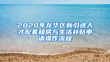 2020年龍華區(qū)新引進(jìn)人才配套租房與生活補(bǔ)貼申請(qǐng)操作流程