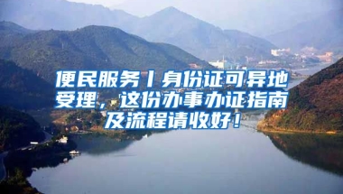 便民服務丨身份證可異地受理，這份辦事辦證指南及流程請收好！