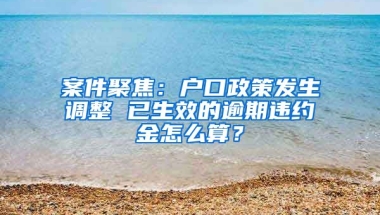 案件聚焦：戶口政策發(fā)生調(diào)整 已生效的逾期違約金怎么算？