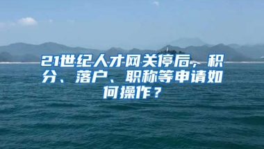 21世紀(jì)人才網(wǎng)關(guān)停后，積分、落戶、職稱(chēng)等申請(qǐng)如何操作？