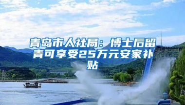 青島市人社局：博士后留青可享受25萬元安家補貼