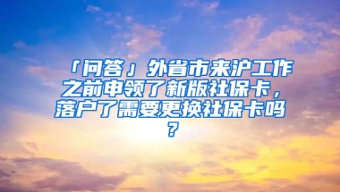 「問答」外省市來滬工作之前申領(lǐng)了新版社?？?，落戶了需要更換社保卡嗎？