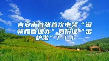 吉安市首張首次申領(lǐng)“閩贛跨省通辦”身份證“出爐啦”?。?！