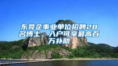 東莞企事業(yè)單位招聘28名博士，入戶可享最高百萬補(bǔ)助