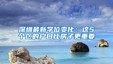 深圳最新學(xué)位變化：這5個(gè)區(qū)的戶口比房子更重要