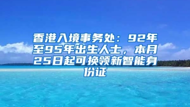 香港入境事務(wù)處：92年至95年出生人士，本月25日起可換領(lǐng)新智能身份證