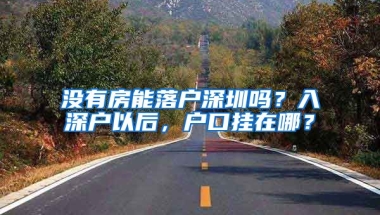 沒有房能落戶深圳嗎？入深戶以后，戶口掛在哪？