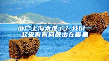 落戶上海太難了？我們一起來看看問題出在哪里