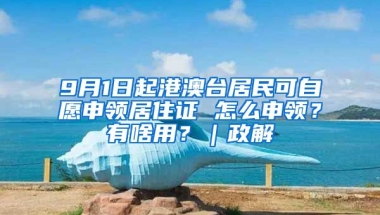 9月1日起港澳臺居民可自愿申領(lǐng)居住證 怎么申領(lǐng)？有啥用？｜政解