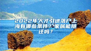 2022年人才引進落戶上海有哪些條件？家屬能隨遷嗎？