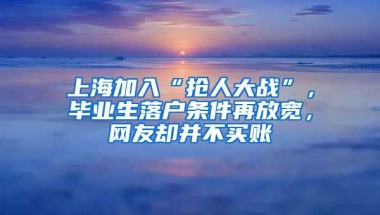 上海加入“搶人大戰(zhàn)”，畢業(yè)生落戶條件再放寬，網(wǎng)友卻并不買賬