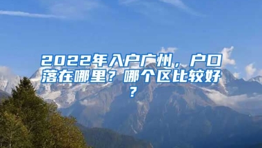 2022年入戶(hù)廣州，戶(hù)口落在哪里？哪個(gè)區(qū)比較好？