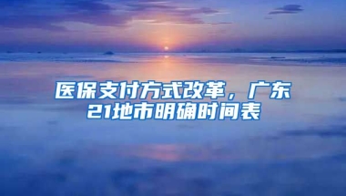 醫(yī)保支付方式改革，廣東21地市明確時間表