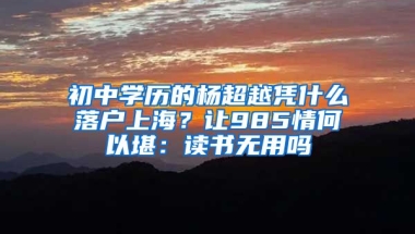 初中學(xué)歷的楊超越憑什么落戶上海？讓985情何以堪：讀書無用嗎