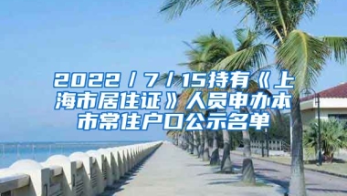 2022／7／15持有《上海市居住證》人員申辦本市常住戶口公示名單