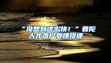 “沒想到這么快！”普陀人才落戶受理提速