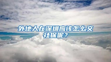 外地人在深圳應該怎么交社保呢？