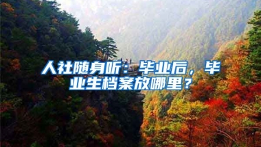 人社隨身聽：畢業(yè)后，畢業(yè)生檔案放哪里？