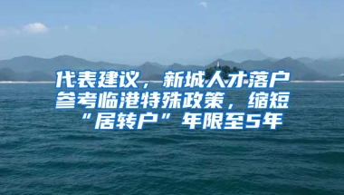 代表建議，新城人才落戶參考臨港特殊政策，縮短“居轉(zhuǎn)戶”年限至5年