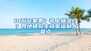 10萬安家費？考上就落戶？各地研究生政策福利大盤點